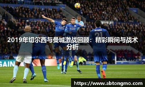 2019年切尔西与曼城激战回顾：精彩瞬间与战术分析