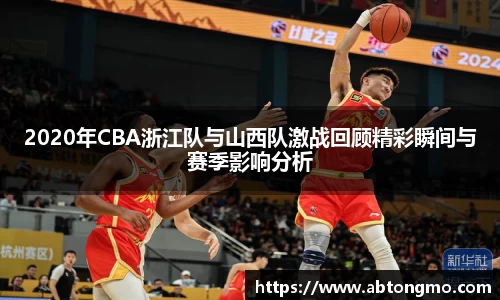 2020年CBA浙江队与山西队激战回顾精彩瞬间与赛季影响分析